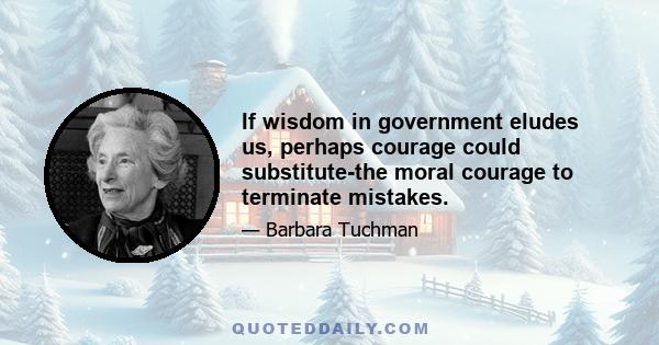 If wisdom in government eludes us, perhaps courage could substitute-the moral courage to terminate mistakes.