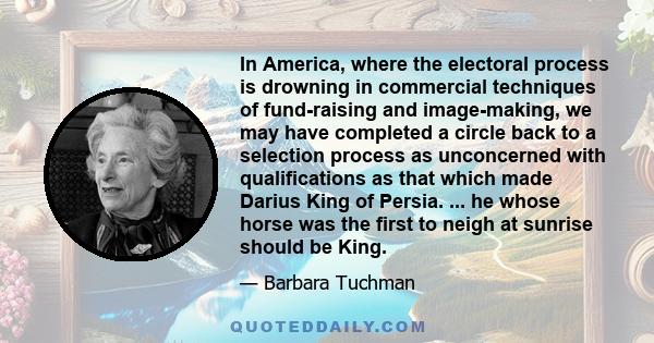 In America, where the electoral process is drowning in commercial techniques of fund-raising and image-making, we may have completed a circle back to a selection process as unconcerned with qualifications as that which