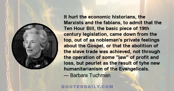 It hurt the economic historians, the Marxists and the fabians, to admit that the Ten Hour Bill, the basic piece of 19th century legislation, came down from the top, out of aa nobleman's private feelings about the