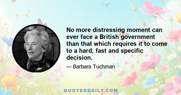 No more distressing moment can ever face a British government than that which requires it to come to a hard, fast and specific decision.