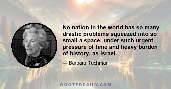 No nation in the world has so many drastic problems squeezed into so small a space, under such urgent pressure of time and heavy burden of history, as Israel.