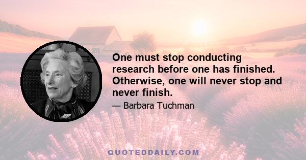 One must stop conducting research before one has finished. Otherwise, one will never stop and never finish.