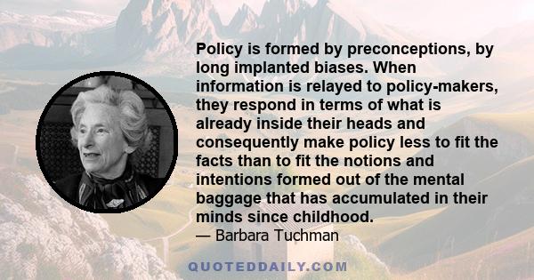 Policy is formed by preconceptions, by long implanted biases. When information is relayed to policy-makers, they respond in terms of what is already inside their heads and consequently make policy less to fit the facts