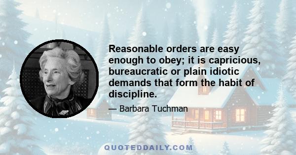 Reasonable orders are easy enough to obey; it is capricious, bureaucratic or plain idiotic demands that form the habit of discipline.