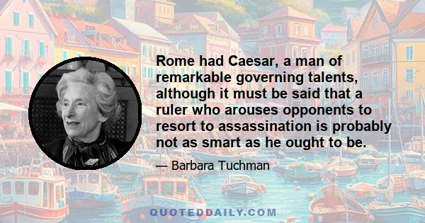 Rome had Caesar, a man of remarkable governing talents, although it must be said that a ruler who arouses opponents to resort to assassination is probably not as smart as he ought to be.