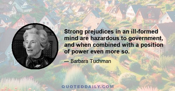 Strong prejudices in an ill-formed mind are hazardous to government, and when combined with a position of power even more so.