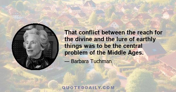 That conflict between the reach for the divine and the lure of earthly things was to be the central problem of the Middle Ages.