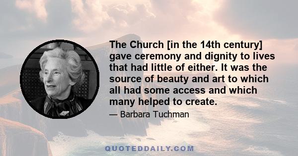 The Church [in the 14th century] gave ceremony and dignity to lives that had little of either. It was the source of beauty and art to which all had some access and which many helped to create.