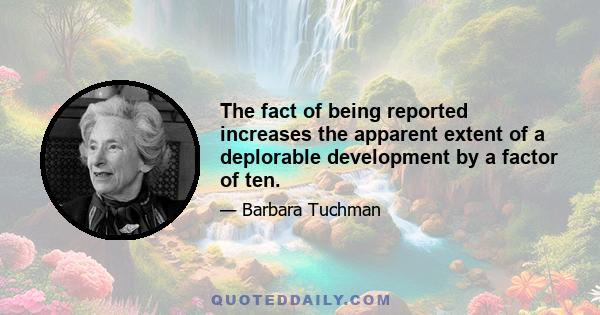 The fact of being reported increases the apparent extent of a deplorable development by a factor of ten.