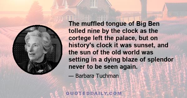 The muffled tongue of Big Ben tolled nine by the clock as the cortege left the palace, but on history's clock it was sunset, and the sun of the old world was setting in a dying blaze of splendor never to be seen again.