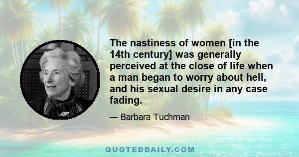 The nastiness of women [in the 14th century] was generally perceived at the close of life when a man began to worry about hell, and his sexual desire in any case fading.