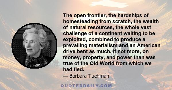 The open frontier, the hardships of homesteading from scratch, the wealth of natural resources, the whole vast challenge of a continent waiting to be exploited, combined to produce a prevailing materialism and an