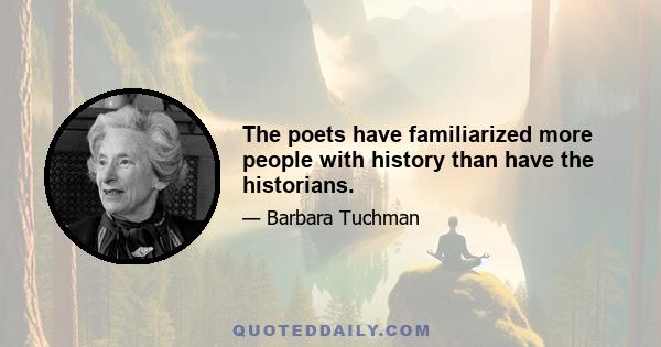 The poets have familiarized more people with history than have the historians.