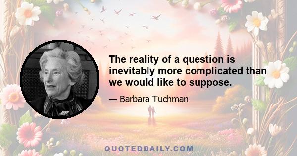 The reality of a question is inevitably more complicated than we would like to suppose.