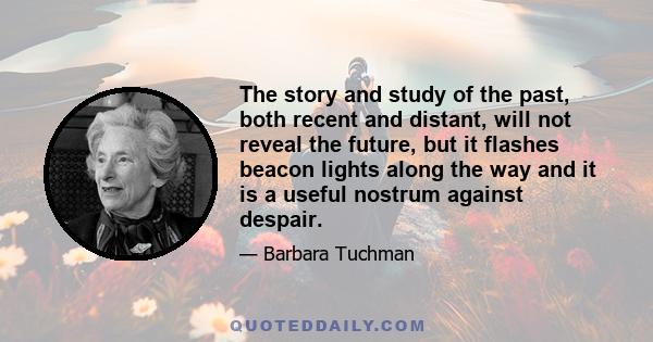 The story and study of the past, both recent and distant, will not reveal the future, but it flashes beacon lights along the way and it is a useful nostrum against despair.