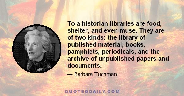 To a historian libraries are food, shelter, and even muse. They are of two kinds: the library of published material, books, pamphlets, periodicals, and the archive of unpublished papers and documents.