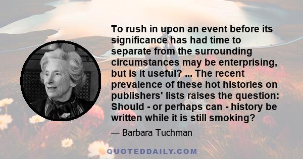 To rush in upon an event before its significance has had time to separate from the surrounding circumstances may be enterprising, but is it useful? ... The recent prevalence of these hot histories on publishers' lists