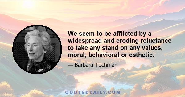 We seem to be afflicted by a widespread and eroding reluctance to take any stand on any values, moral, behavioral or esthetic.