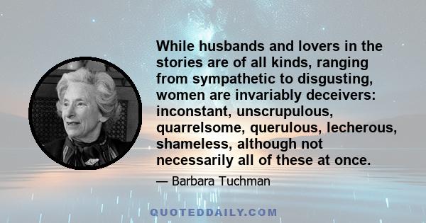 While husbands and lovers in the stories are of all kinds, ranging from sympathetic to disgusting, women are invariably deceivers: inconstant, unscrupulous, quarrelsome, querulous, lecherous, shameless, although not