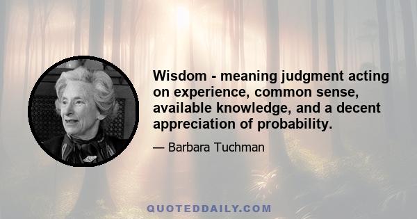 Wisdom - meaning judgment acting on experience, common sense, available knowledge, and a decent appreciation of probability.