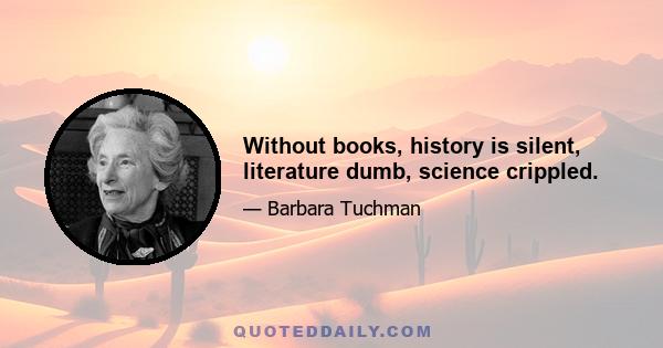 Without books, history is silent, literature dumb, science crippled.