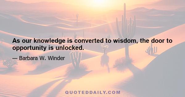 As our knowledge is converted to wisdom, the door to opportunity is unlocked.