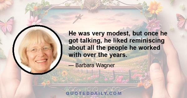 He was very modest, but once he got talking, he liked reminiscing about all the people he worked with over the years.