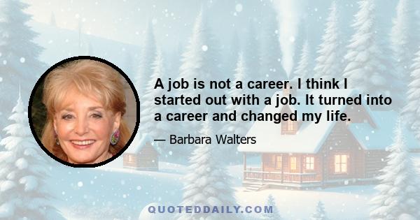 A job is not a career. I think I started out with a job. It turned into a career and changed my life.