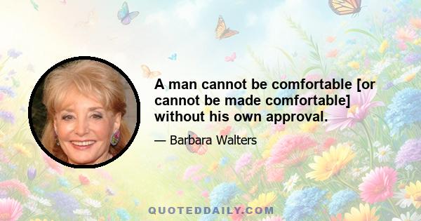 A man cannot be comfortable [or cannot be made comfortable] without his own approval.