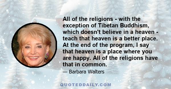 All of the religions - with the exception of Tibetan Buddhism, which doesn't believe in a heaven - teach that heaven is a better place. At the end of the program, I say that heaven is a place where you are happy. All of 