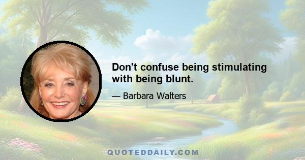 Don't confuse being stimulating with being blunt.