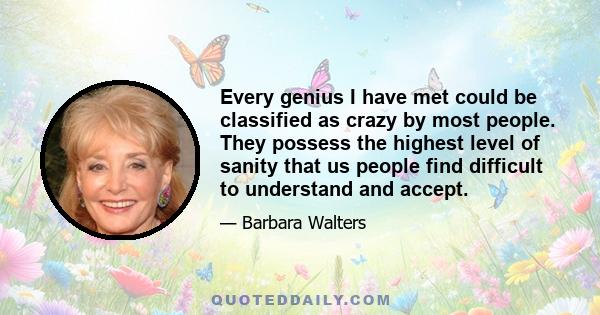 Every genius I have met could be classified as crazy by most people. They possess the highest level of sanity that us people find difficult to understand and accept.