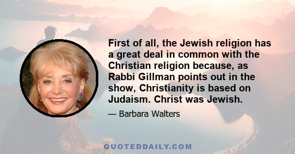 First of all, the Jewish religion has a great deal in common with the Christian religion because, as Rabbi Gillman points out in the show, Christianity is based on Judaism. Christ was Jewish.