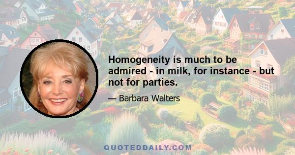 Homogeneity is much to be admired - in milk, for instance - but not for parties.