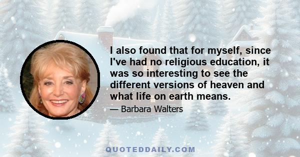 I also found that for myself, since I've had no religious education, it was so interesting to see the different versions of heaven and what life on earth means.