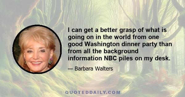 I can get a better grasp of what is going on in the world from one good Washington dinner party than from all the background information NBC piles on my desk.