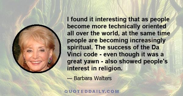 I found it interesting that as people become more technically oriented all over the world, at the same time people are becoming increasingly spiritual. The success of the Da Vinci code - even though it was a great yawn