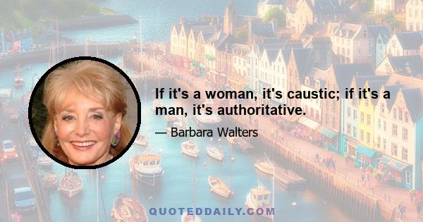 If it's a woman, it's caustic; if it's a man, it's authoritative.