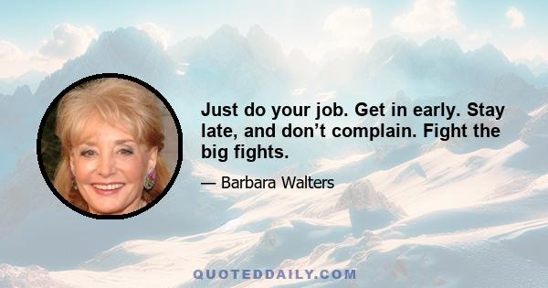 Just do your job. Get in early. Stay late, and don’t complain. Fight the big fights.