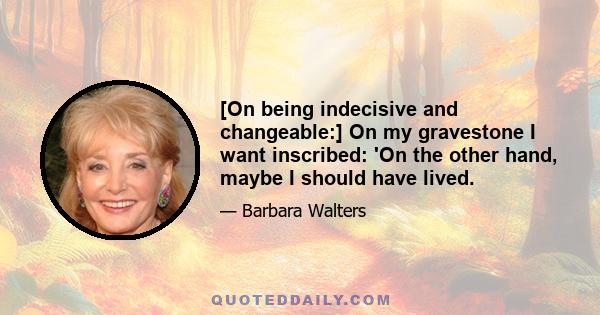 [On being indecisive and changeable:] On my gravestone I want inscribed: 'On the other hand, maybe I should have lived.