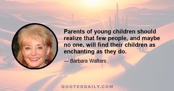 Parents of young children should realize that few people, and maybe no one, will find their children as enchanting as they do.