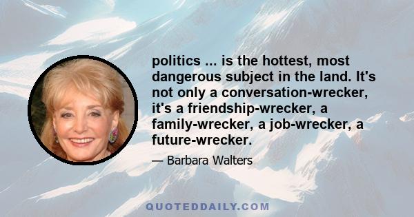 politics ... is the hottest, most dangerous subject in the land. It's not only a conversation-wrecker, it's a friendship-wrecker, a family-wrecker, a job-wrecker, a future-wrecker.