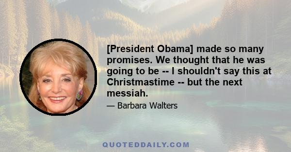 [President Obama] made so many promises. We thought that he was going to be -- I shouldn't say this at Christmastime -- but the next messiah.