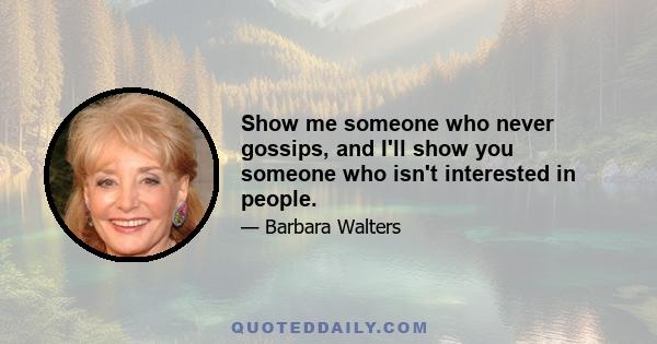 Show me someone who never gossips, and I'll show you someone who isn't interested in people.