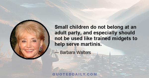 Small children do not belong at an adult party, and especially should not be used like trained midgets to help serve martinis.