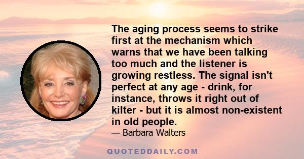 The aging process seems to strike first at the mechanism which warns that we have been talking too much and the listener is growing restless. The signal isn't perfect at any age - drink, for instance, throws it right