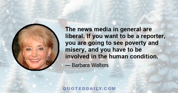 The news media in general are liberal. If you want to be a reporter, you are going to see poverty and misery, and you have to be involved in the human condition.