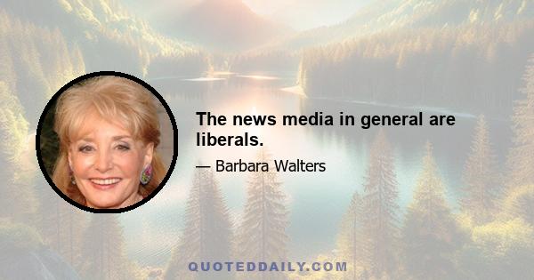 The news media in general are liberals.