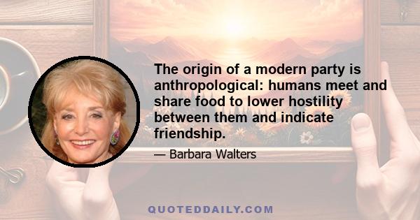 The origin of a modern party is anthropological: humans meet and share food to lower hostility between them and indicate friendship.