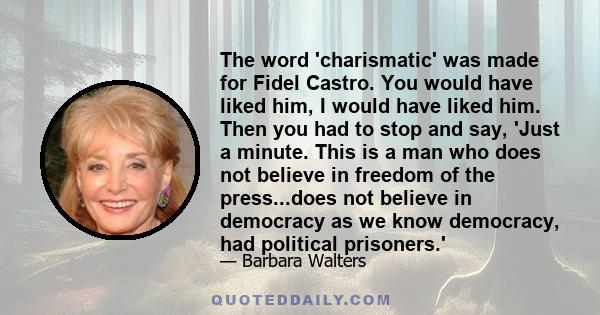 The word 'charismatic' was made for Fidel Castro. You would have liked him, I would have liked him. Then you had to stop and say, 'Just a minute. This is a man who does not believe in freedom of the press...does not